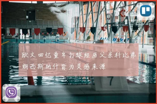 欧文回忆童年打球经历父亲科比弗朗西斯纳什皆为灵感来源