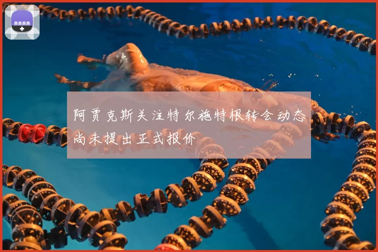 阿贾克斯关注特尔施特根转会动态尚未提出正式报价