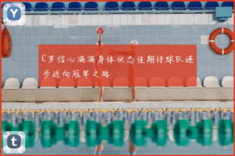 C罗信心满满身体状态佳期待球队逐步迈向冠军之路