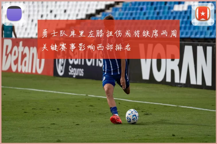 勇士队库里左膝扭伤或将缺席两周关键赛事影响西部排名