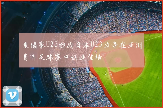 柬埔寨U23迎战日本U23力争在亚洲青年足球赛中创造佳绩