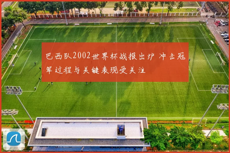 巴西队2002世界杯战报出炉 冲击冠军过程与关键表现受关注