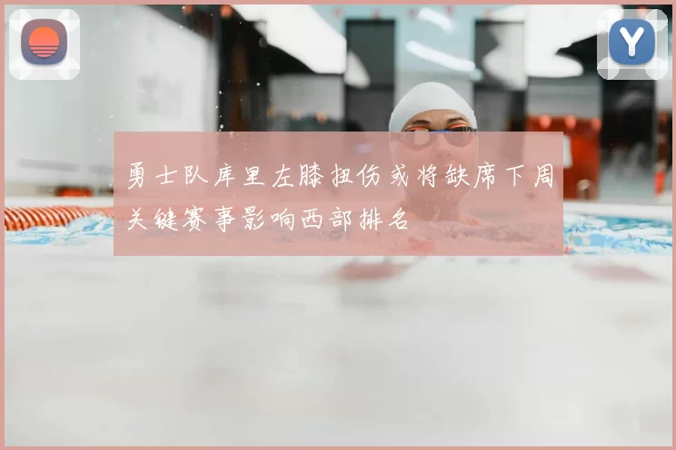 勇士队库里左膝扭伤或将缺席下周关键赛事影响西部排名