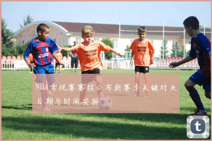 NBA常规赛赛程公布新赛季关键对决日期与时间安排