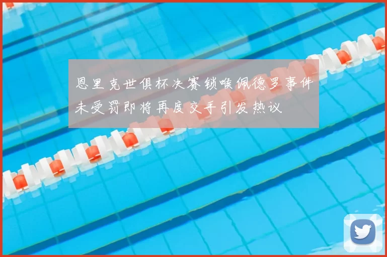 恩里克世俱杯决赛锁喉佩德罗事件未受罚即将再度交手引发热议