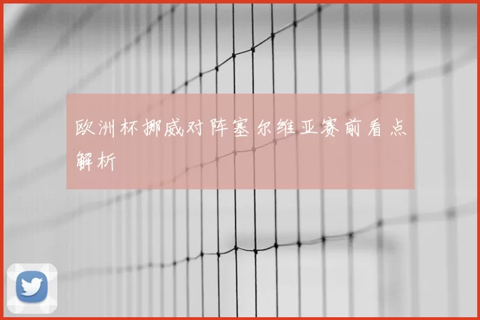 欧洲杯挪威对阵塞尔维亚赛前看点解析