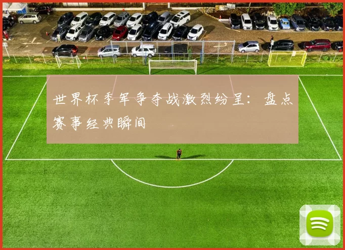 世界杯季军争夺战激烈纷呈：盘点赛事经典瞬间