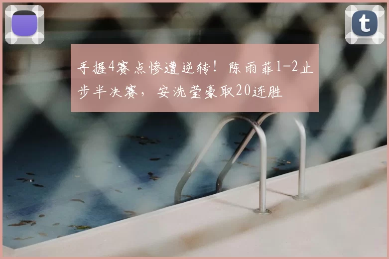 手握4赛点惨遭逆转！陈雨菲1-2止步半决赛，安洗莹豪取20连胜