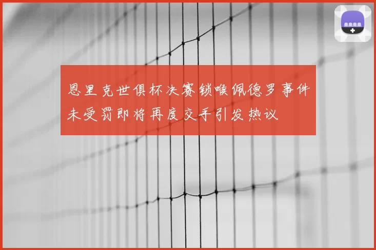 恩里克世俱杯决赛锁喉佩德罗事件未受罚即将再度交手引发热议