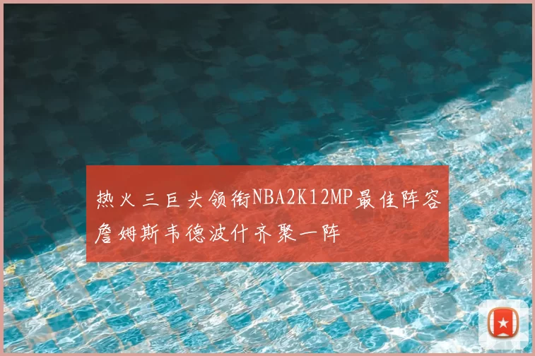 热火三巨头领衔NBA2K12MP最佳阵容詹姆斯韦德波什齐聚一阵