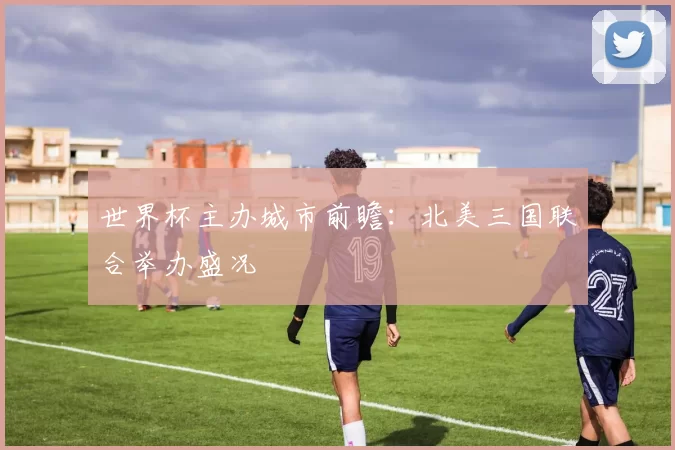 世界杯主办城市前瞻：北美三国联合举办盛况