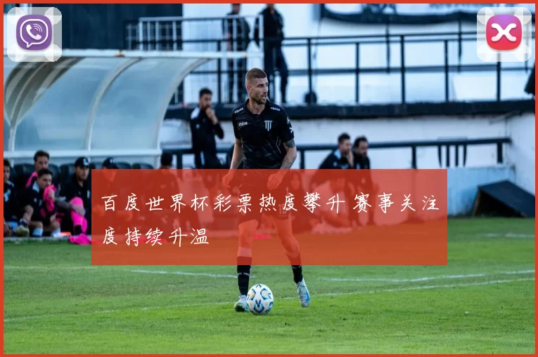 百度世界杯彩票热度攀升 赛事关注度持续升温