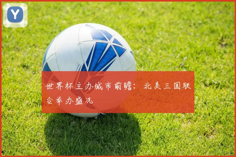 世界杯主办城市前瞻:北美三国联合举办盛况