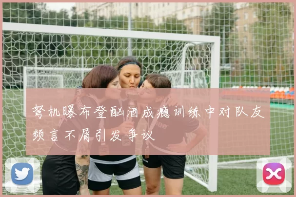 弩机曝布登酗酒成瘾训练中对队友频言不屑引发争议
