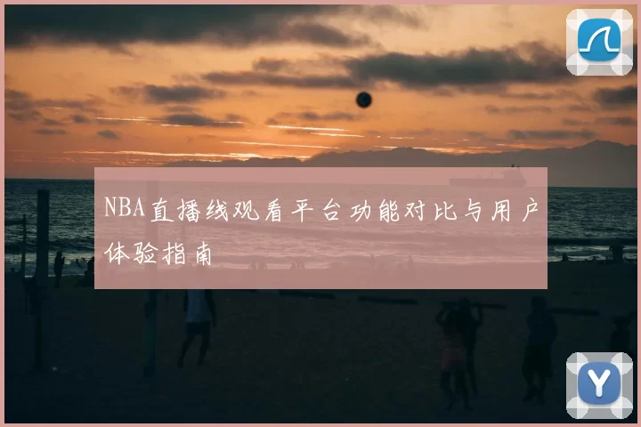 NBA直播线观看平台功能对比与用户体验指南