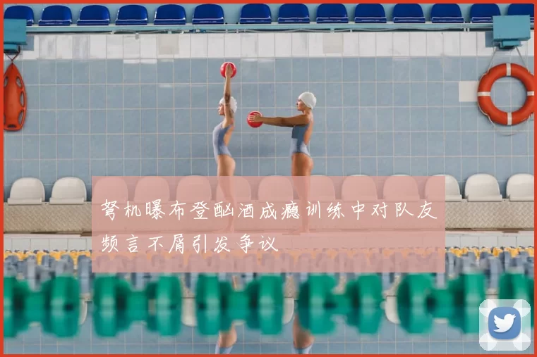 弩机曝布登酗酒成瘾训练中对队友频言不屑引发争议