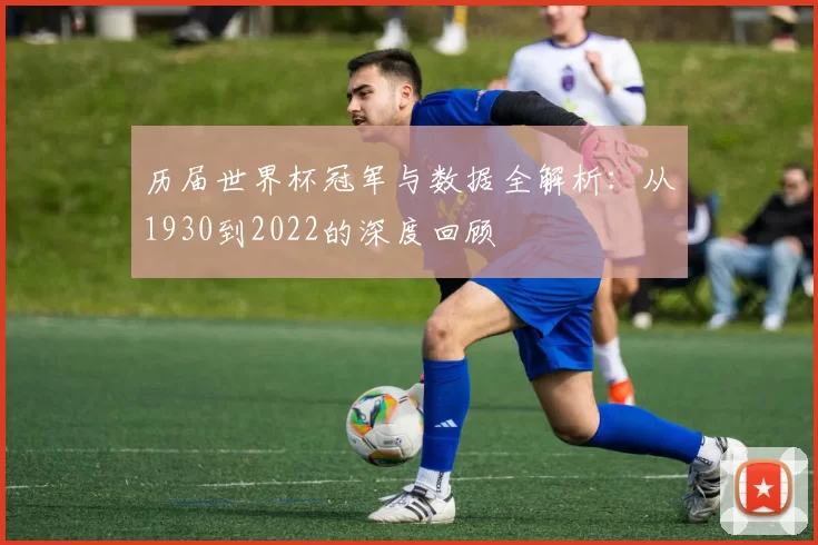 历届世界杯冠军与数据全解析：从1930到2022的深度回顾