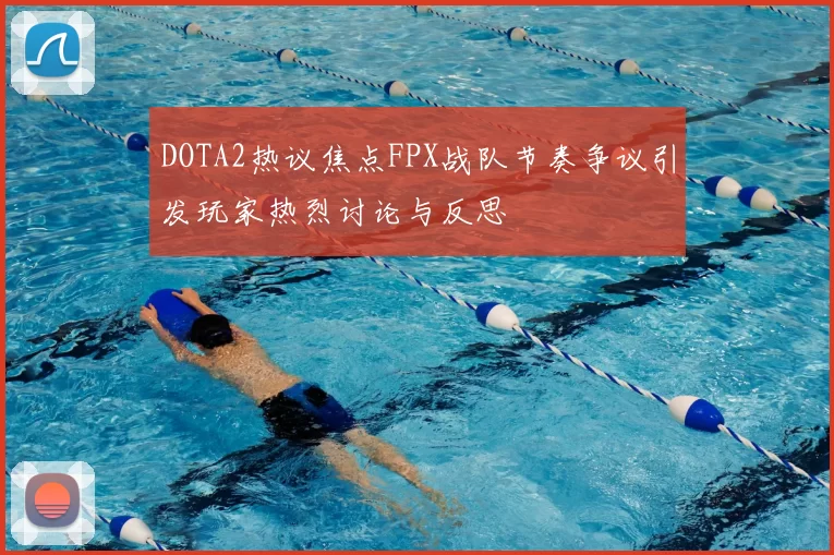 DOTA2热议焦点FPX战队节奏争议引发玩家热烈讨论与反思