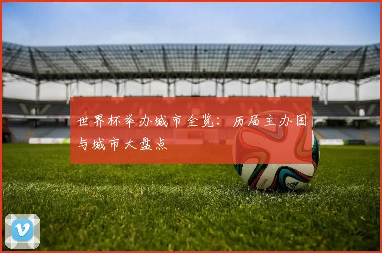 世界杯举办城市全览：历届主办国与城市大盘点