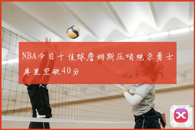 NBA今日十佳球詹姆斯压哨绝杀勇士库里空砍40分