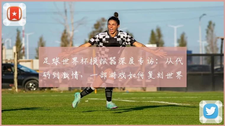足球世界杯模拟器深度专访：从代码到激情，一部游戏如何复刻世界杯魅力？