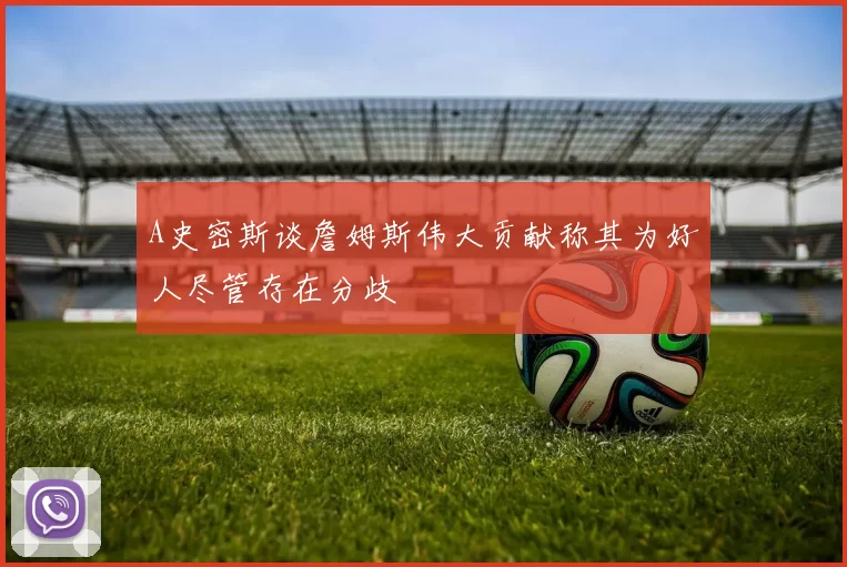 A史密斯谈詹姆斯伟大贡献称其为好人尽管存在分歧