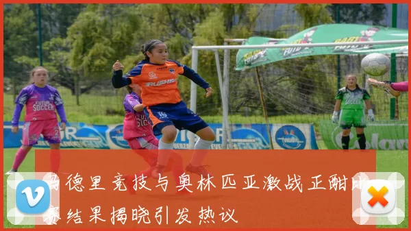 马德里竞技与奥林匹亚激战正酣比赛结果揭晓引发热议