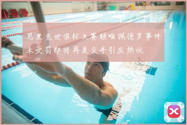 恩里克世俱杯决赛锁喉佩德罗事件未受罚即将再度交手引发热议