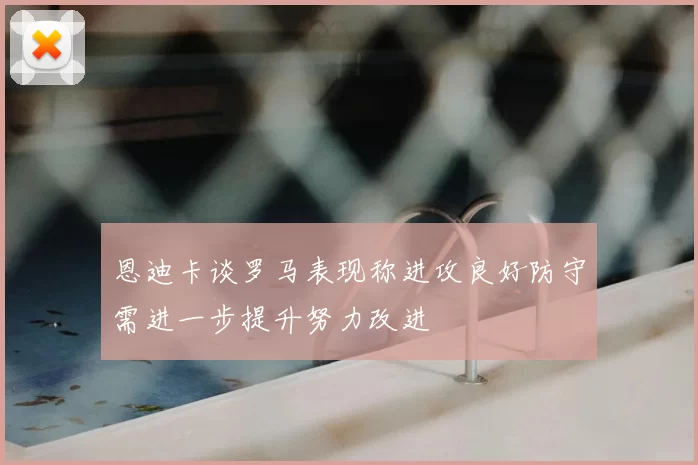 恩迪卡谈罗马表现称进攻良好防守需进一步提升努力改进