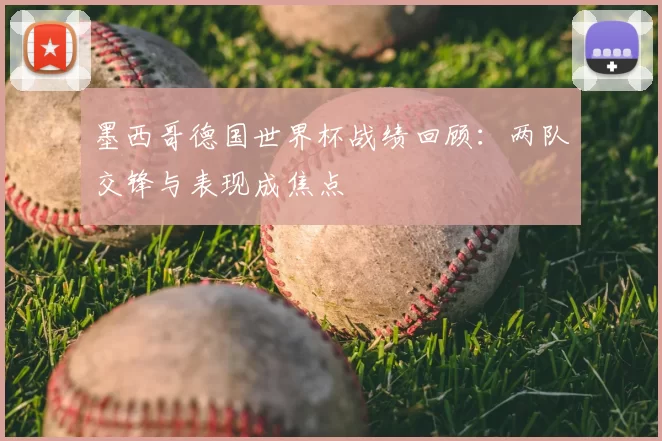 墨西哥德国世界杯战绩回顾:两队交锋与表现成焦点