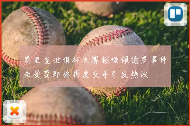 恩里克世俱杯决赛锁喉佩德罗事件未受罚即将再度交手引发热议