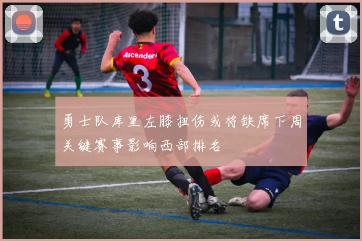 勇士队库里左膝扭伤或将缺席下周关键赛事影响西部排名