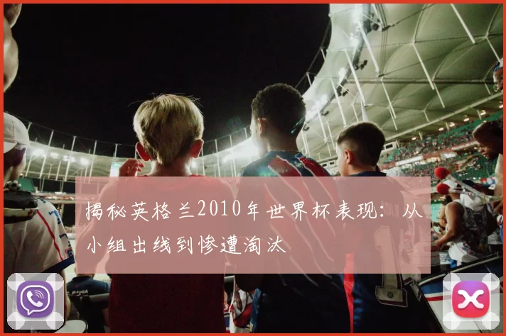 揭秘英格兰2010年世界杯表现:从小组出线到惨遭淘汰