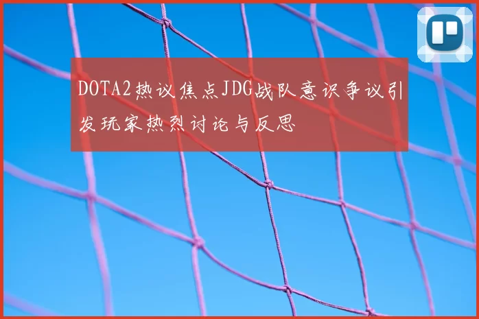 DOTA2热议焦点JDG战队意识争议引发玩家热烈讨论与反思