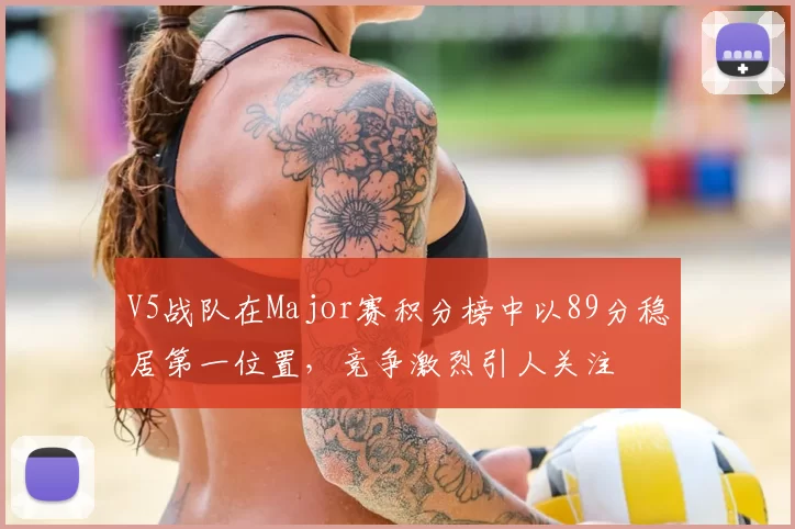 V5战队在Major赛积分榜中以89分稳居第一位置,竞争激烈引人关注