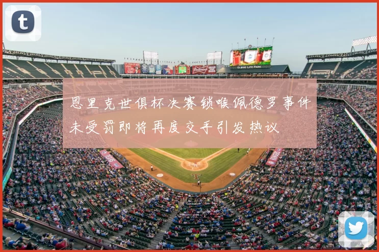 恩里克世俱杯决赛锁喉佩德罗事件未受罚即将再度交手引发热议