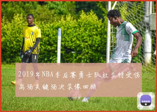2019年NBA季后赛勇士队杜兰特受伤离场关键场次录像回顾