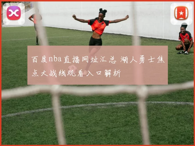 百度nba直播网址汇总 湖人勇士焦点大战线观看入口解析