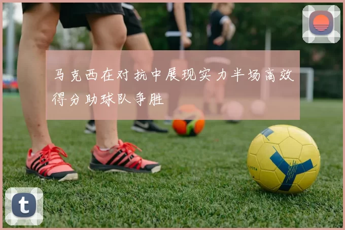 马克西在对抗中展现实力半场高效得分助球队争胜
