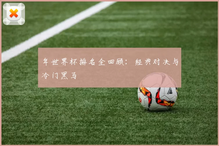 年世界杯排名全回顾:经典对决与冷门黑马