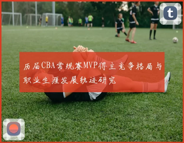 历届CBA常规赛MVP得主竞争格局与职业生涯发展轨迹研究