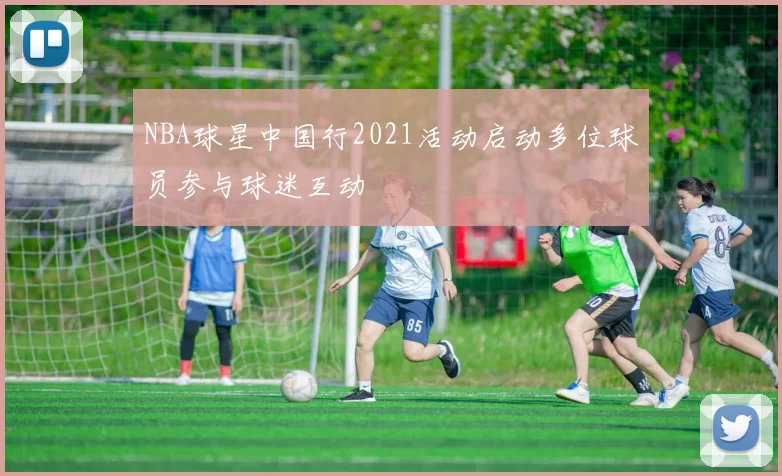 NBA球星中国行2021活动启动多位球员参与球迷互动