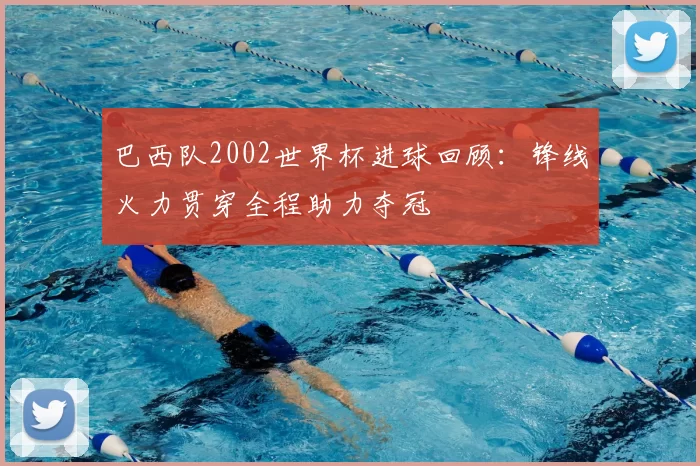 巴西队2002世界杯进球回顾：锋线火力贯穿全程助力夺冠