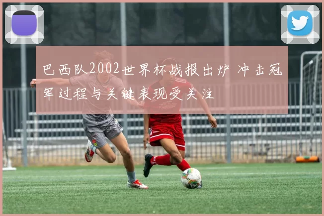 巴西队2002世界杯战报出炉 冲击冠军过程与关键表现受关注