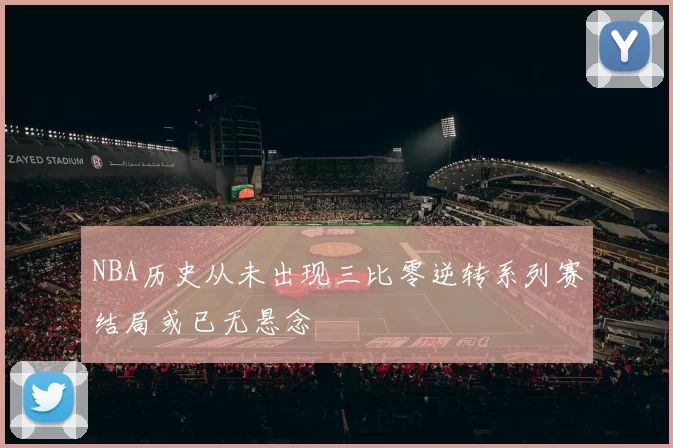NBA历史从未出现三比零逆转系列赛结局或已无悬念