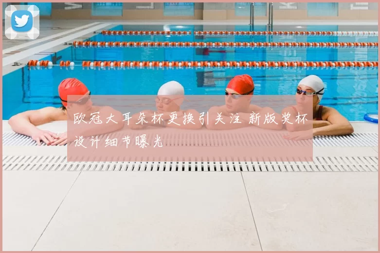 欧冠大耳朵杯更换引关注 新版奖杯设计细节曝光