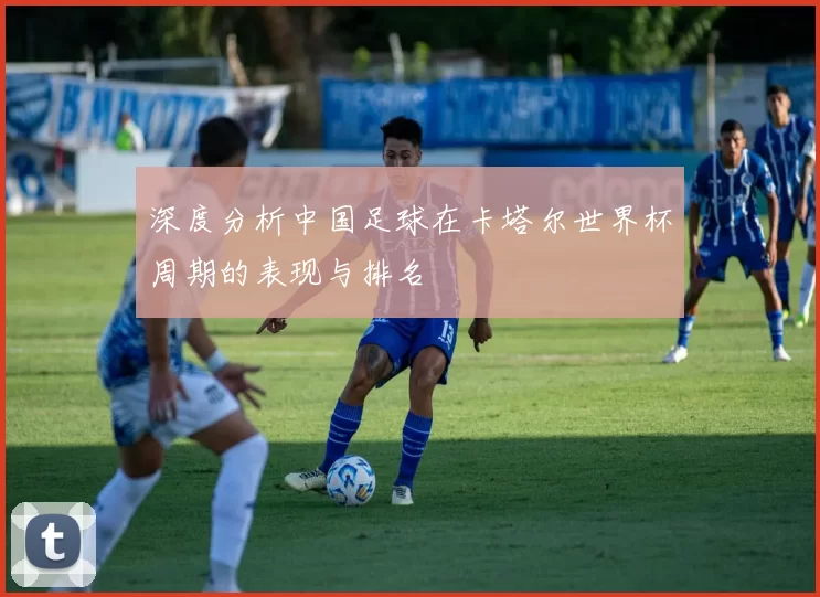 深度分析中国足球在卡塔尔世界杯周期的表现与排名