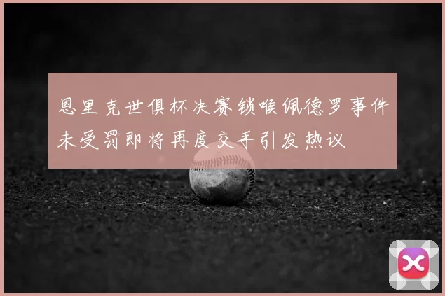 恩里克世俱杯决赛锁喉佩德罗事件未受罚即将再度交手引发热议
