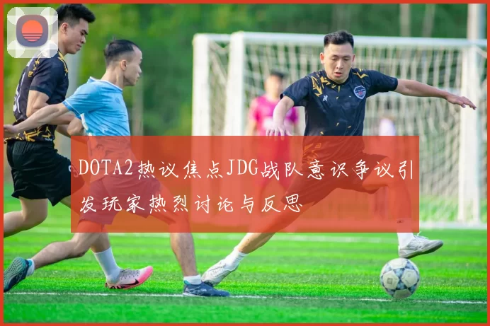 DOTA2热议焦点JDG战队意识争议引发玩家热烈讨论与反思