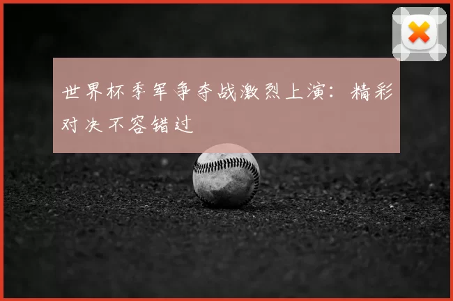 世界杯季军争夺战激烈上演：精彩对决不容错过
